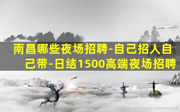 南昌哪些夜场招聘-自己招人自己带-日结1500高端夜场招聘