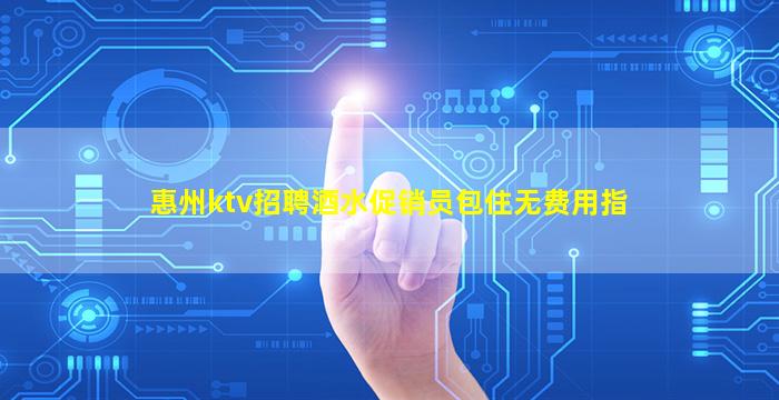 惠州ktv招聘酒水促销员包住无费用指