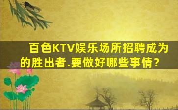百色KTV娱乐场所招聘成为的胜出者.要做好哪些事情？